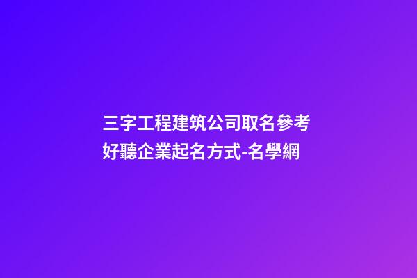 三字工程建筑公司取名參考 好聽企業起名方式-名學網-第1張-公司起名-玄機派